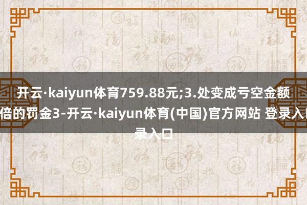 开云·kaiyun体育759.88元;3.处变成亏空金额1倍的罚金3-开云·kaiyun体育(中国)官方网站 登录入口
