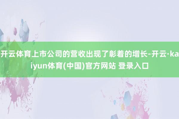 开云体育上市公司的营收出现了彰着的增长-开云·kaiyun体育(中国)官方网站 登录入口