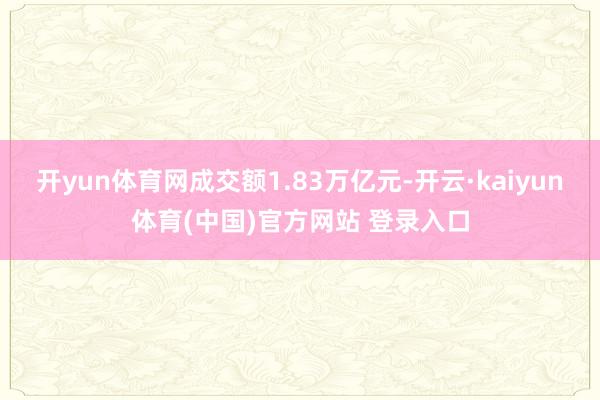 开yun体育网成交额1.83万亿元-开云·kaiyun体育(中国)官方网站 登录入口