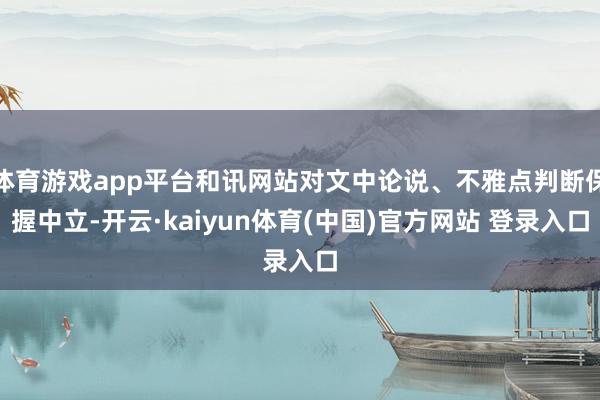 体育游戏app平台和讯网站对文中论说、不雅点判断保握中立-开云·kaiyun体育(中国)官方网站 登录入口