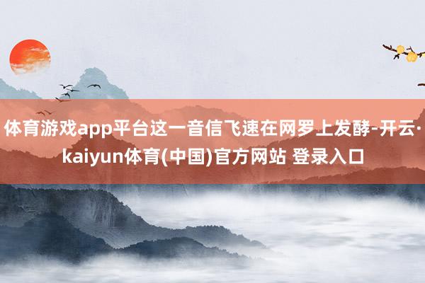 体育游戏app平台这一音信飞速在网罗上发酵-开云·kaiyun体育(中国)官方网站 登录入口