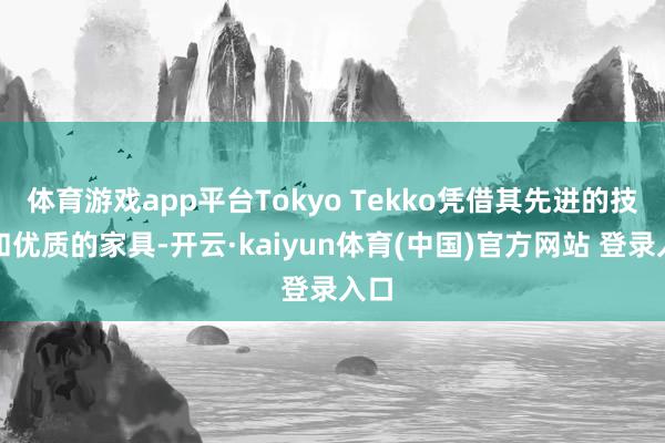 体育游戏app平台Tokyo Tekko凭借其先进的技艺和优质的家具-开云·kaiyun体育(中国)官方网站 登录入口