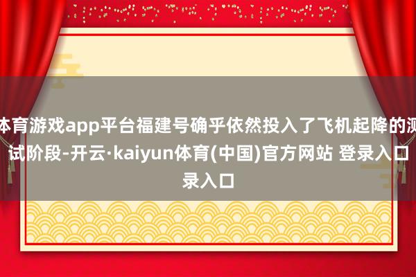 体育游戏app平台福建号确乎依然投入了飞机起降的测试阶段-开云·kaiyun体育(中国)官方网站 登录入口