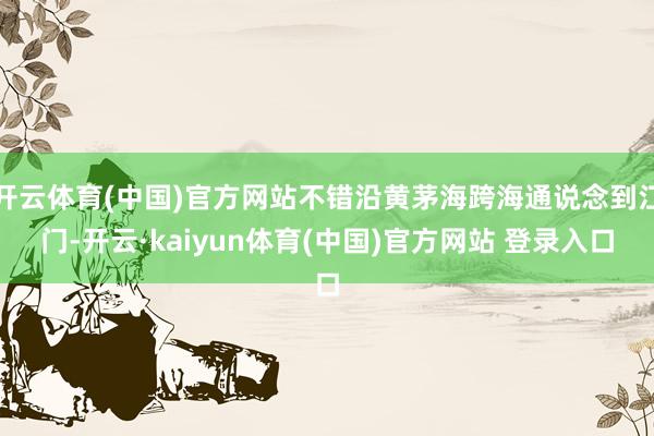 开云体育(中国)官方网站不错沿黄茅海跨海通说念到江门-开云·kaiyun体育(中国)官方网站 登录入口