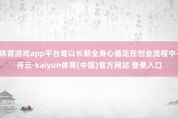 体育游戏app平台难以长期全身心插足在创业流程中-开云·kaiyun体育(中国)官方网站 登录入口