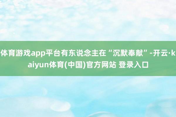 体育游戏app平台有东说念主在“沉默奉献”-开云·kaiyun体育(中国)官方网站 登录入口