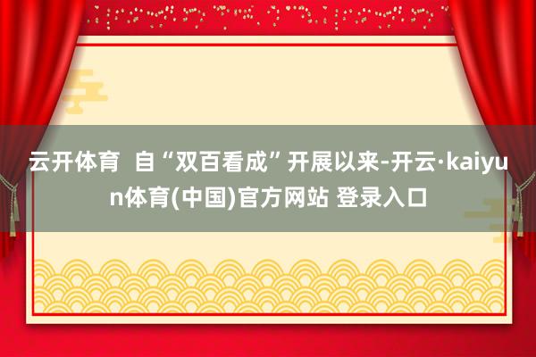 云开体育  自“双百看成”开展以来-开云·kaiyun体育(中国)官方网站 登录入口