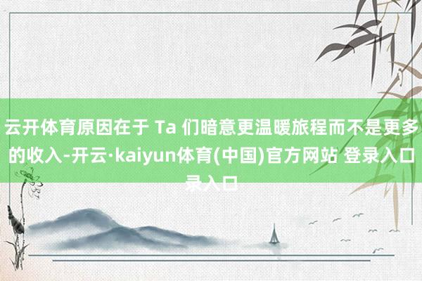 云开体育原因在于 Ta 们暗意更温暖旅程而不是更多的收入-开云·kaiyun体育(中国)官方网站 登录入口