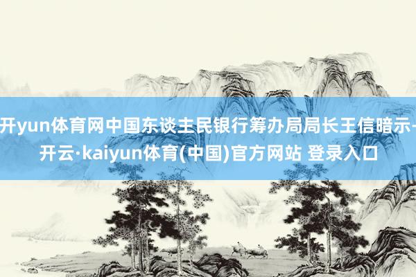 开yun体育网中国东谈主民银行筹办局局长王信暗示-开云·kaiyun体育(中国)官方网站 登录入口
