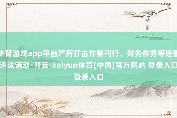 体育游戏app平台严厉打击诈骗刊行、财务作秀等违警违法活动-开云·kaiyun体育(中国)官方网站 登录入口