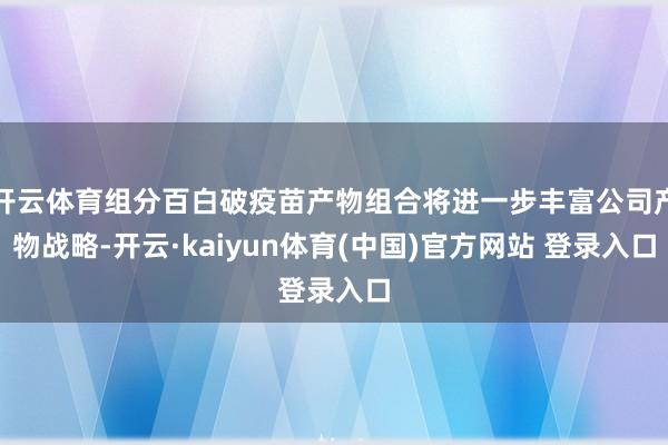 开云体育组分百白破疫苗产物组合将进一步丰富公司产物战略-开云·kaiyun体育(中国)官方网站 登录入口