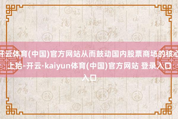 开云体育(中国)官方网站从而鼓动国内股票商场的核心上抬-开云·kaiyun体育(中国)官方网站 登录入口