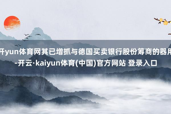 开yun体育网其已增抓与德国买卖银行股份筹商的器用-开云·kaiyun体育(中国)官方网站 登录入口