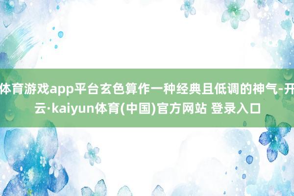 体育游戏app平台玄色算作一种经典且低调的神气-开云·kaiyun体育(中国)官方网站 登录入口
