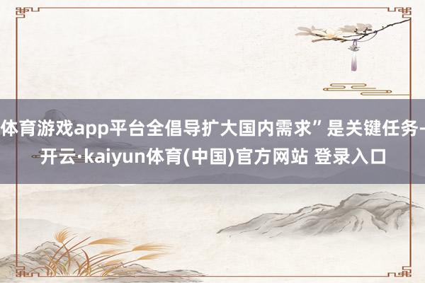 体育游戏app平台全倡导扩大国内需求”是关键任务-开云·kaiyun体育(中国)官方网站 登录入口