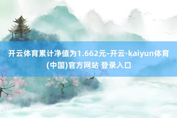 开云体育累计净值为1.662元-开云·kaiyun体育(中国)官方网站 登录入口