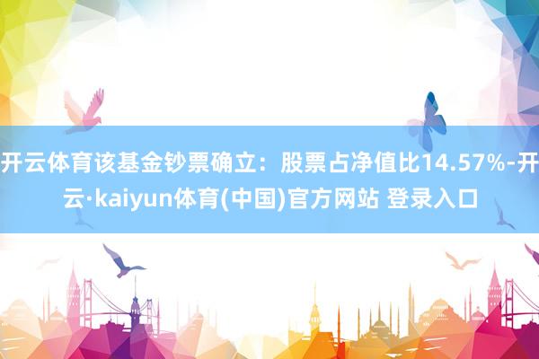 开云体育该基金钞票确立：股票占净值比14.57%-开云·kaiyun体育(中国)官方网站 登录入口