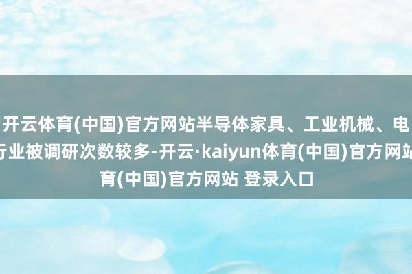 开云体育(中国)官方网站半导体家具、工业机械、电子元件等行业被调研次数较多-开云·kaiyun体育(中国)官方网站 登录入口