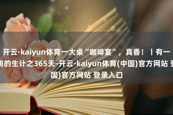 开云·kaiyun体育一大桌“咖啡宴”,真香!丨有一种叫云南的生计之365天-开云·kaiyun体育(中国)官方网站 登录入口