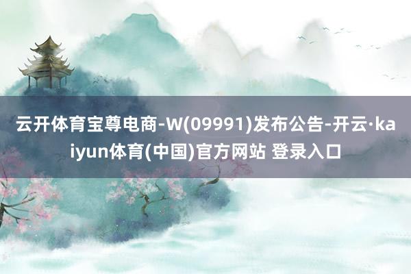 云开体育宝尊电商-W(09991)发布公告-开云·kaiyun体育(中国)官方网站 登录入口