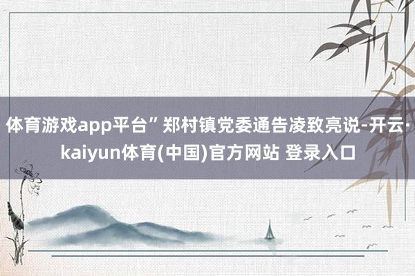 体育游戏app平台”郑村镇党委通告凌致亮说-开云·kaiyun体育(中国)官方网站 登录入口