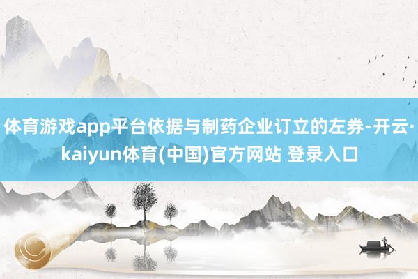 体育游戏app平台依据与制药企业订立的左券-开云·kaiyun体育(中国)官方网站 登录入口