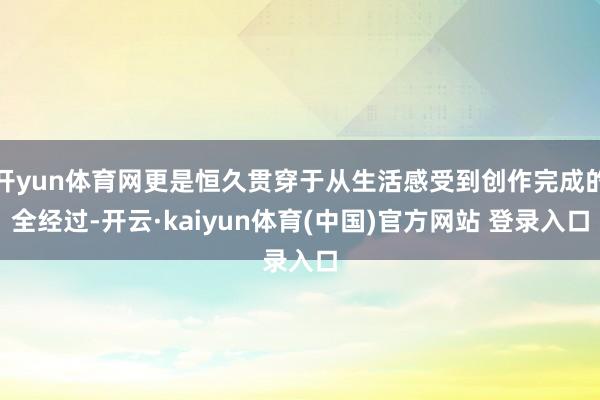开yun体育网更是恒久贯穿于从生活感受到创作完成的全经过-开云·kaiyun体育(中国)官方网站 登录入口