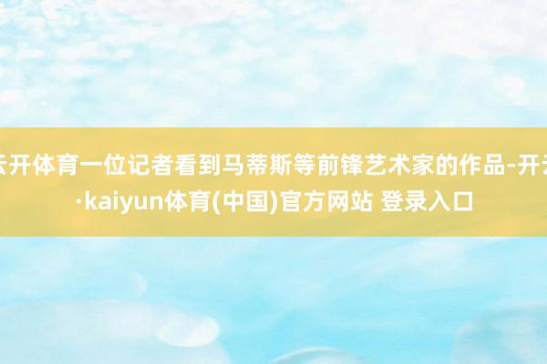 云开体育一位记者看到马蒂斯等前锋艺术家的作品-开云·kaiyun体育(中国)官方网站 登录入口