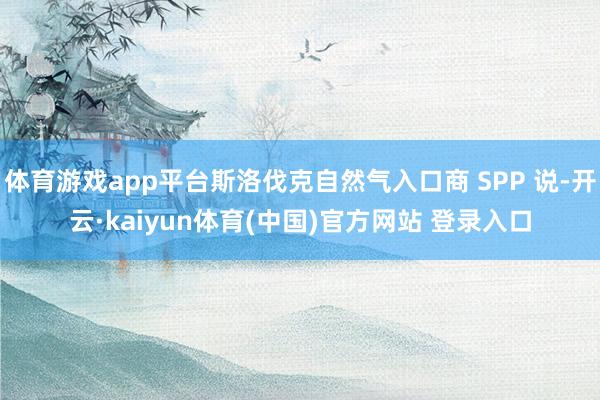 体育游戏app平台斯洛伐克自然气入口商 SPP 说-开云·kaiyun体育(中国)官方网站 登录入口
