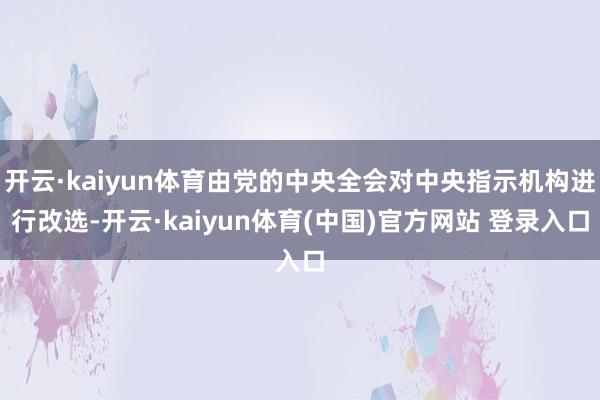 开云·kaiyun体育由党的中央全会对中央指示机构进行改选-开云·kaiyun体育(中国)官方网站 登录入口