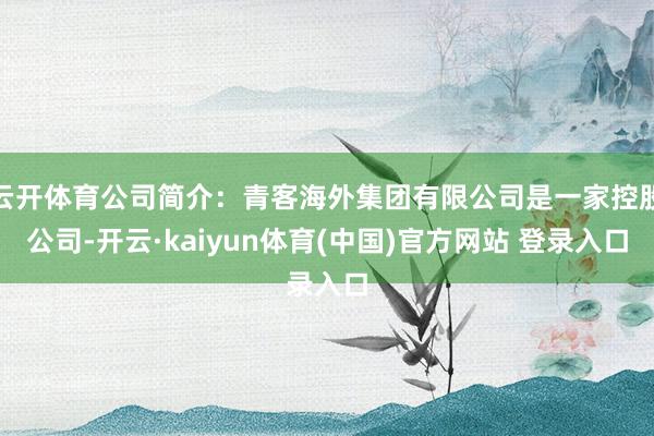 云开体育公司简介：青客海外集团有限公司是一家控股公司-开云·kaiyun体育(中国)官方网站 登录入口