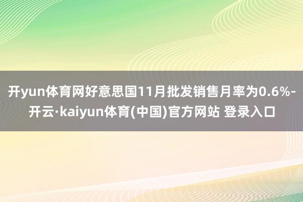 开yun体育网好意思国11月批发销售月率为0.6%-开云·kaiyun体育(中国)官方网站 登录入口