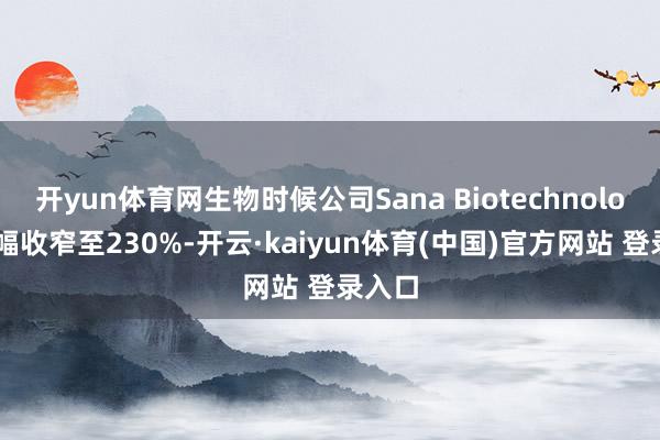 开yun体育网生物时候公司Sana Biotechnology涨幅收窄至230%-开云·kaiyun体育(中国)官方网站 登录入口