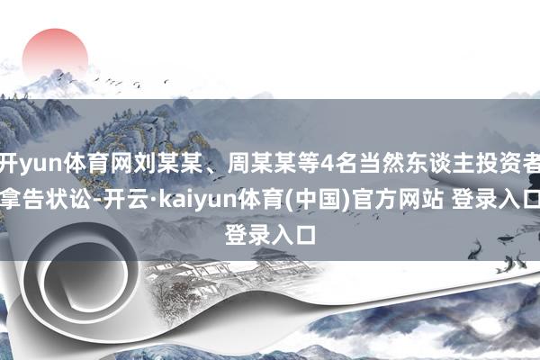 开yun体育网刘某某、周某某等4名当然东谈主投资者拿告状讼-开云·kaiyun体育(中国)官方网站 登录入口