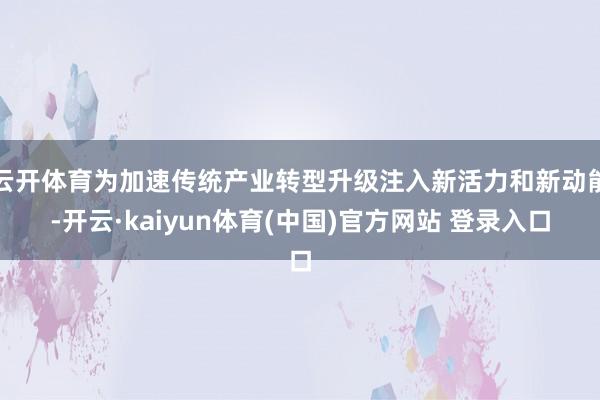 云开体育为加速传统产业转型升级注入新活力和新动能-开云·kaiyun体育(中国)官方网站 登录入口