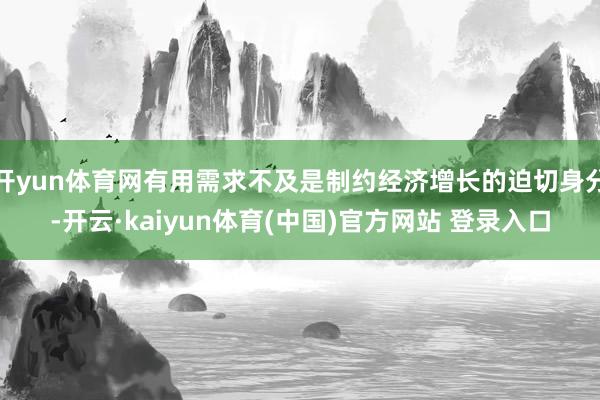开yun体育网有用需求不及是制约经济增长的迫切身分-开云·kaiyun体育(中国)官方网站 登录入口