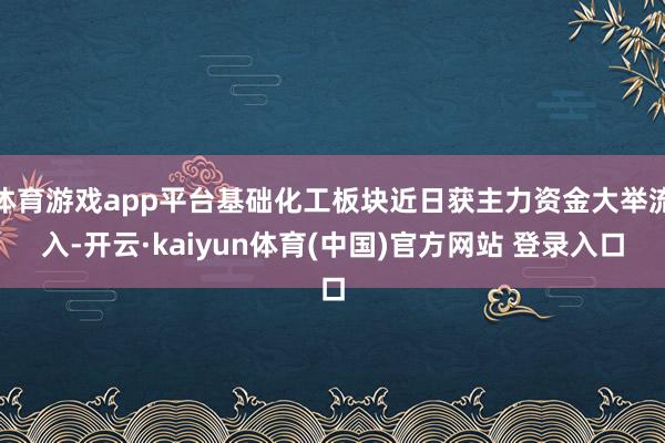 体育游戏app平台基础化工板块近日获主力资金大举流入-开云·kaiyun体育(中国)官方网站 登录入口