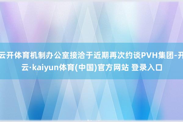 云开体育机制办公室接洽于近期再次约谈PVH集团-开云·kaiyun体育(中国)官方网站 登录入口