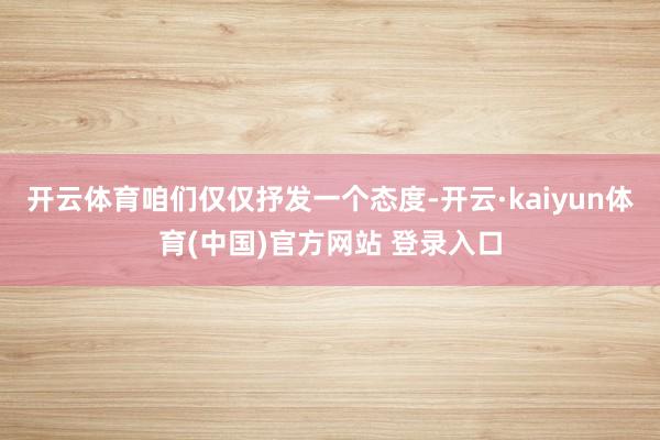 开云体育咱们仅仅抒发一个态度-开云·kaiyun体育(中国)官方网站 登录入口
