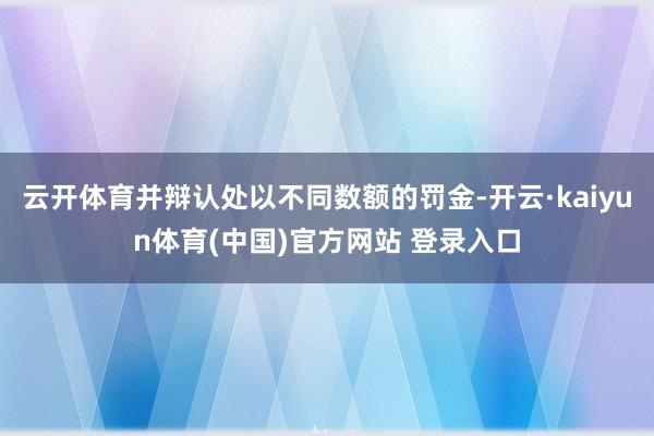 云开体育并辩认处以不同数额的罚金-开云·kaiyun体育(中国)官方网站 登录入口