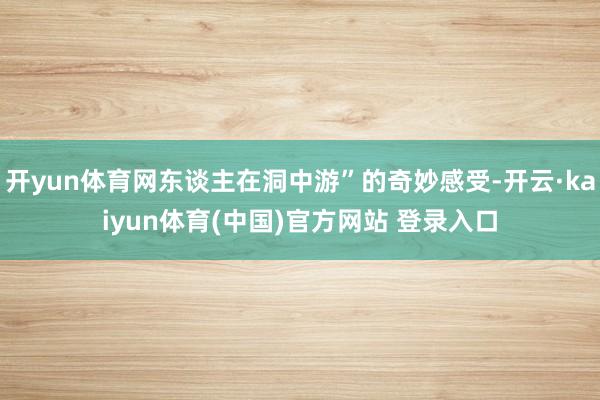 开yun体育网东谈主在洞中游”的奇妙感受-开云·kaiyun体育(中国)官方网站 登录入口