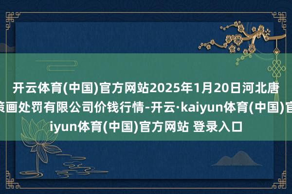 开云体育(中国)官方网站2025年1月20日河北唐山市荷花坑商场策画处罚有限公司价钱行情-开云·kaiyun体育(中国)官方网站 登录入口