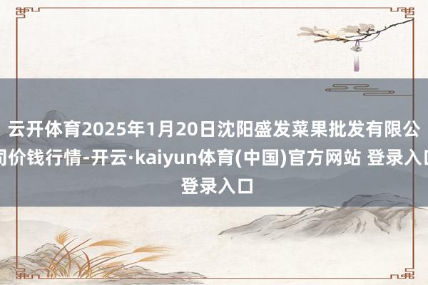 云开体育2025年1月20日沈阳盛发菜果批发有限公司价钱行情-开云·kaiyun体育(中国)官方网站 登录入口