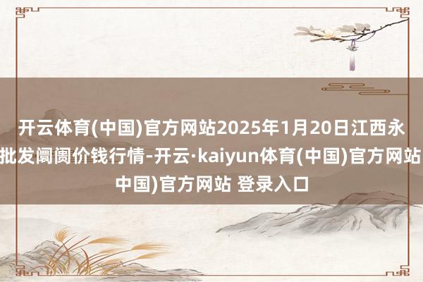开云体育(中国)官方网站2025年1月20日江西永丰县蔬菜批发阛阓价钱行情-开云·kaiyun体育(中国)官方网站 登录入口