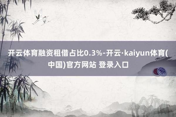 开云体育融资租借占比0.3%-开云·kaiyun体育(中国)官方网站 登录入口