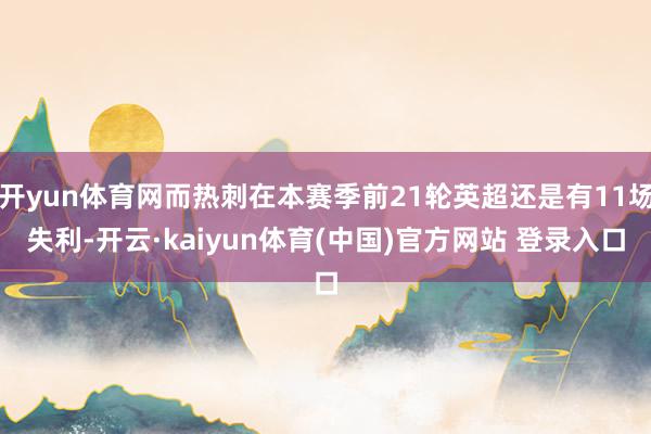 开yun体育网而热刺在本赛季前21轮英超还是有11场失利-开云·kaiyun体育(中国)官方网站 登录入口