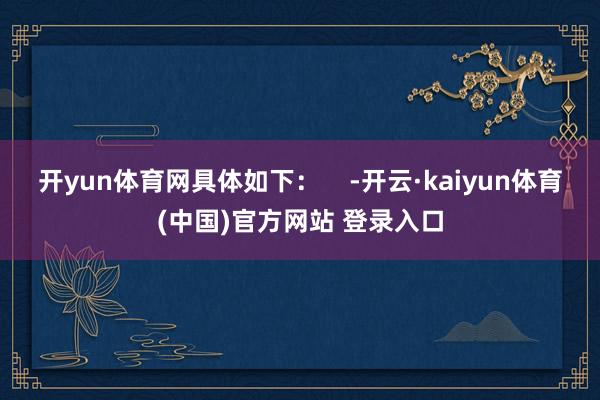 开yun体育网具体如下：    -开云·kaiyun体育(中国)官方网站 登录入口