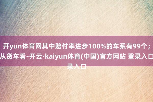 开yun体育网其中赔付率进步100%的车系有99个；从货车看-开云·kaiyun体育(中国)官方网站 登录入口