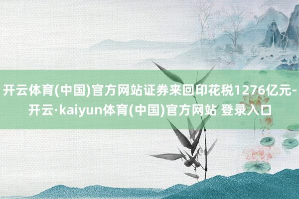 开云体育(中国)官方网站证券来回印花税1276亿元-开云·kaiyun体育(中国)官方网站 登录入口