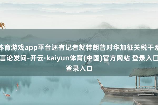 体育游戏app平台还有记者就特朗普对华加征关税干系言论发问-开云·kaiyun体育(中国)官方网站 登录入口